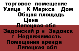 торговое  помещение › Улица ­ К.Маркса › Дом ­ 54 › Общая площадь ­ 140 › Цена ­ 40 000 - Липецкая обл., Задонский р-н, Задонск г. Недвижимость » Помещения аренда   . Липецкая обл.